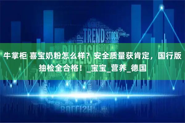 牛掌柜 喜宝奶粉怎么样？安全质量获肯定，国行版抽检全合格！_宝宝_营养_德国