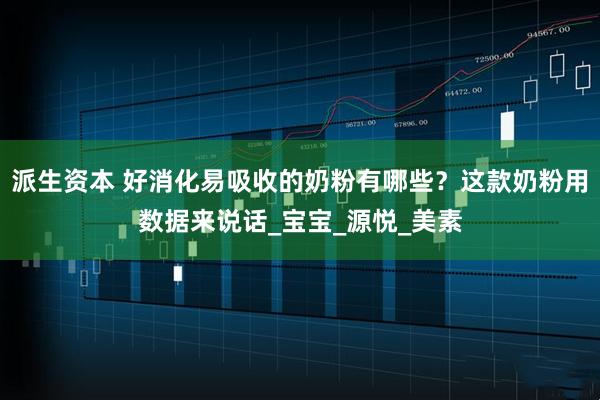 派生资本 好消化易吸收的奶粉有哪些？这款奶粉用数据来说话_宝宝_源悦_美素