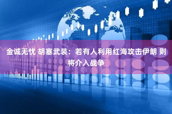 金诚无忧 胡塞武装：若有人利用红海攻击伊朗 则将介入战争
