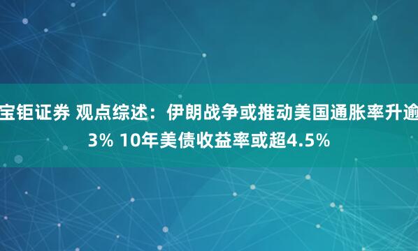 宝钜证券 观点综述：伊朗战争或推动美国通胀率升逾3% 10年美债收益率或超4.5%