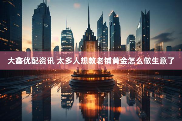 大鑫优配资讯 太多人想教老铺黄金怎么做生意了
