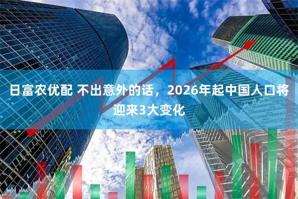 日富农优配 不出意外的话，2026年起中国人口将迎来3大变化
