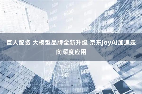 巨人配资 大模型品牌全新升级 京东JoyAI加速走向深度应用