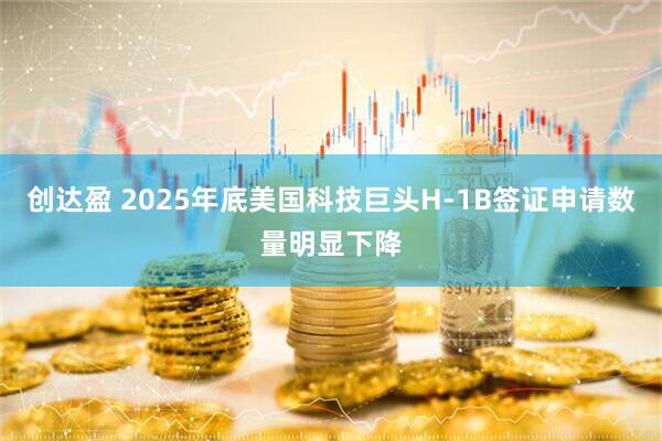 创达盈 2025年底美国科技巨头H-1B签证申请数量明显下降