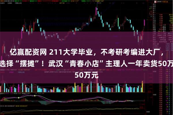 亿赢配资网 211大学毕业，不考研考编进大厂，却选择“摆摊”！武汉“青春小店”主理人一年卖货50万元