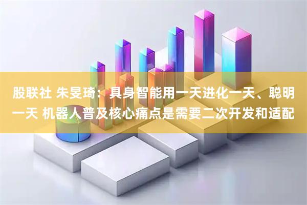 股联社 朱旻琦：具身智能用一天进化一天、聪明一天 机器人普及核心痛点是需要二次开发和适配