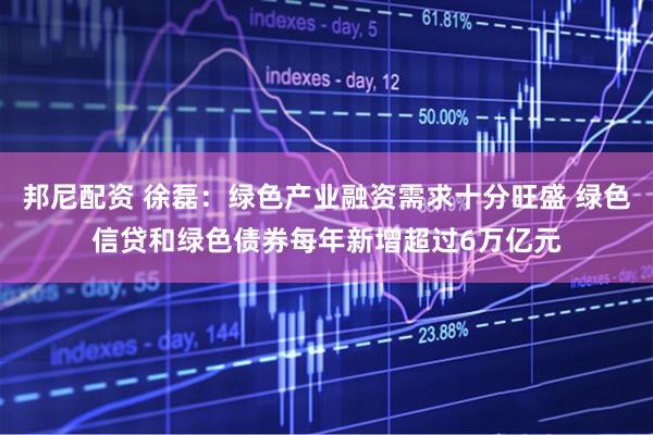 邦尼配资 徐磊：绿色产业融资需求十分旺盛 绿色信贷和绿色债券每年新增超过6万亿元