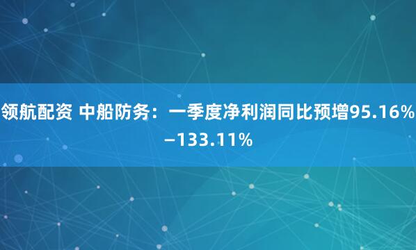 领航配资 中船防务：一季度净利润同比预增95.16%—133.11%