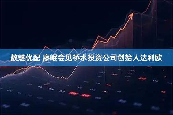 数魅优配 廖岷会见桥水投资公司创始人达利欧