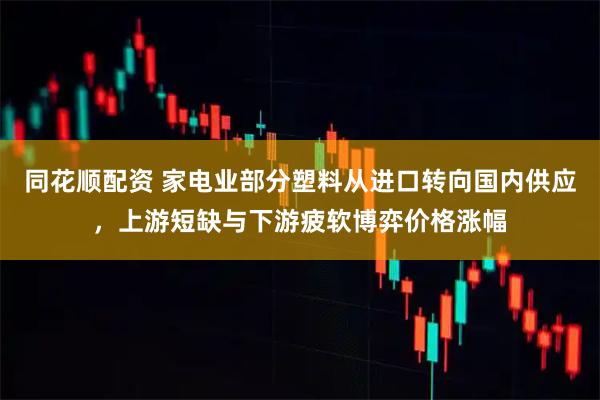 同花顺配资 家电业部分塑料从进口转向国内供应，上游短缺与下游疲软博弈价格涨幅