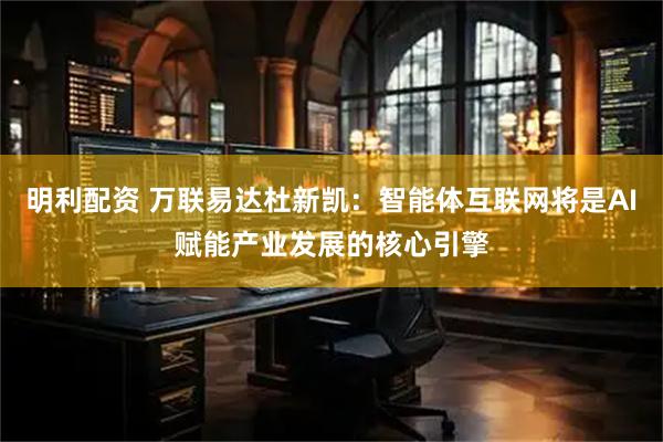 明利配资 万联易达杜新凯：智能体互联网将是AI赋能产业发展的核心引擎